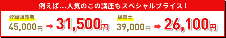 例えばこの人気講座もスペシャルプライス!登録販売者が45,000円のところ31,500円 保育士が39,000円のところ26,100円