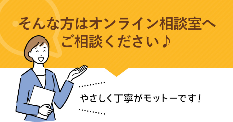オンライン相談室へご相談ください♪やさしく丁寧がモットーです！