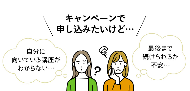 キャンペーンで申し込みたいけど、自分に向いている講座がわからない、最後まで続けられるか不安…