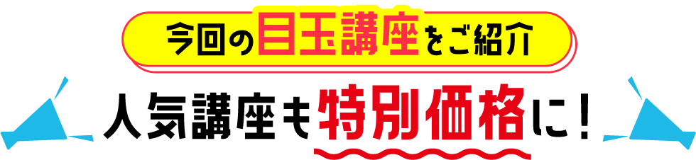 今回の目玉講座をご紹介 人気講座も特別価格に！