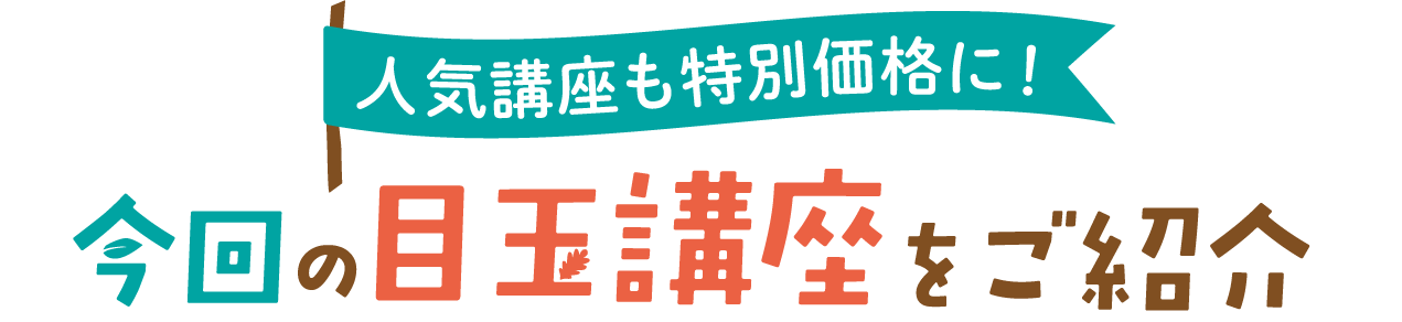 今回の目玉講座をご紹介 人気講座も特別価格に！
