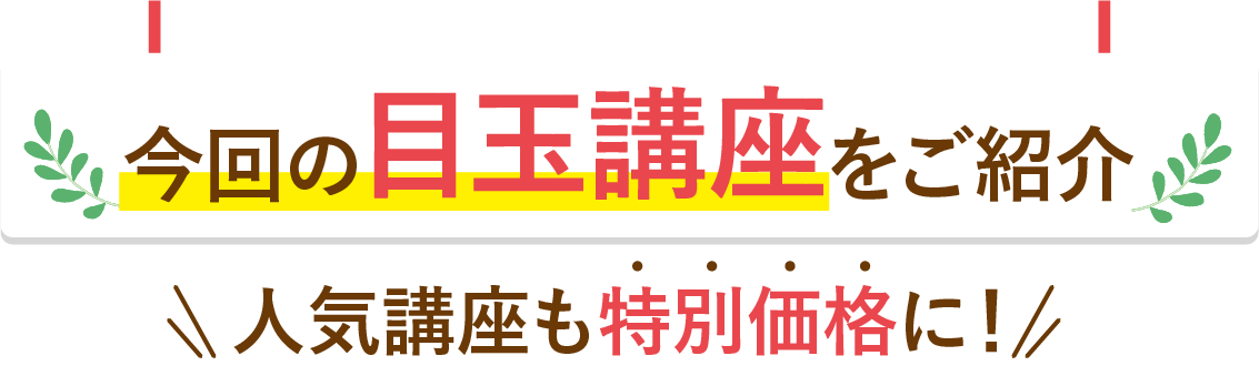 今回の目玉講座をご紹介 人気講座も特別価格に！
