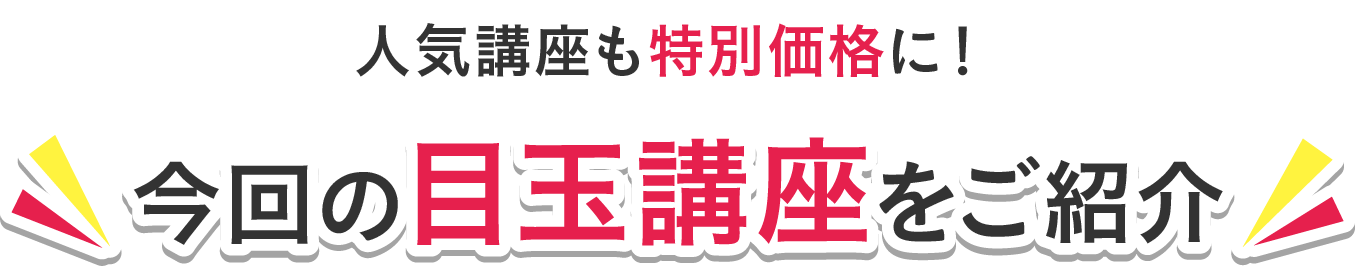 今回の目玉講座をご紹介 人気講座も特別価格に！