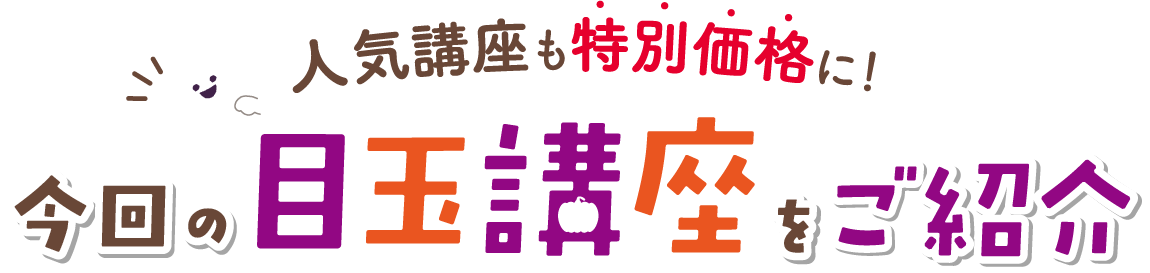 今回の目玉講座をご紹介 人気講座も特別価格に！