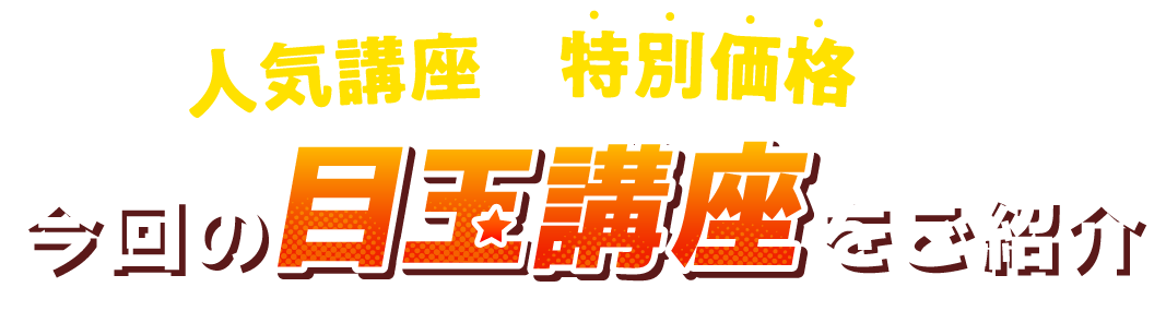 今回の目玉講座をご紹介 人気講座も特別価格に！