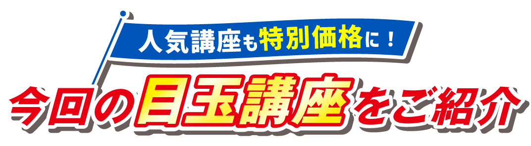 今回の目玉講座をご紹介 人気講座も特別価格に！