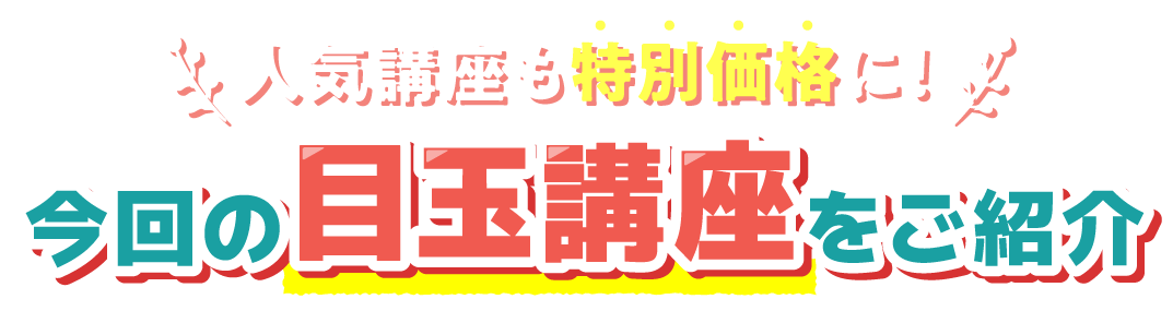 今回の目玉講座をご紹介 人気講座も特別価格に！