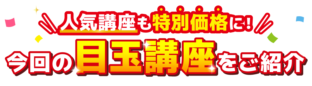 今回の目玉講座をご紹介 人気講座も特別価格に！