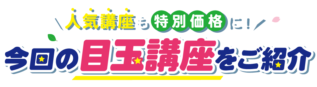 今回の目玉講座をご紹介 人気講座も特別価格に！