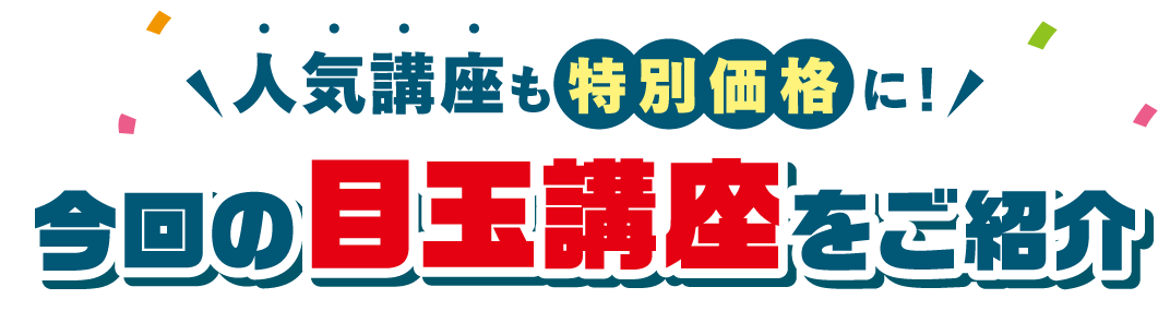 今回の目玉講座をご紹介 人気講座も特別価格に！