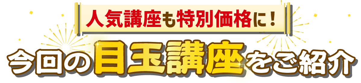 今回の目玉講座をご紹介 人気講座も特別価格に！