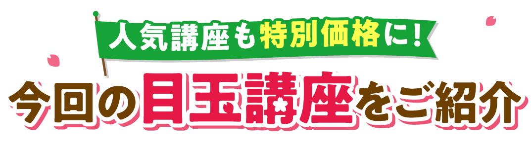 今回の目玉講座をご紹介 人気講座も特別価格に！