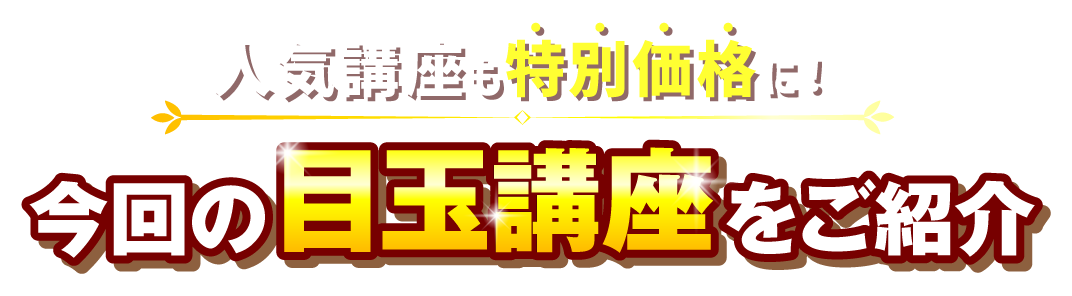 今回の目玉講座をご紹介 人気講座も特別価格に！