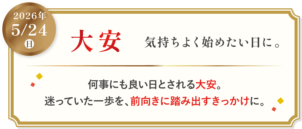 2026年5月24日日　大安　気持ちよく始めたい日に。　何事にも良いとされる大安。迷っていた一歩を、前向きに踏み出すきっかけに。