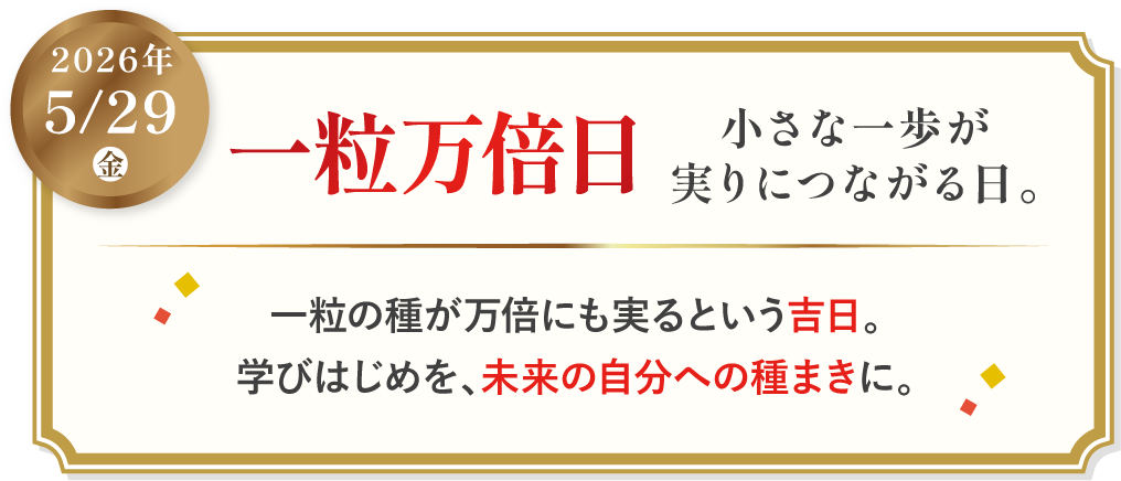 2026年5月29日金　一粒万倍日　小さな一歩が実りにつながる日。　一粒のタネが万倍にも実るという吉日。学び始めを、未来の自分への種まきに。