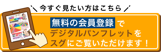 今すぐ見たい方はこちら 無料の会員登録でデジタルパンフレットをスグにご覧いただけます！