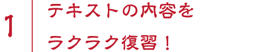 1 テキストの内容をラクラク復習！