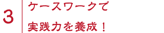 3 ケースワークで実践力を養成！