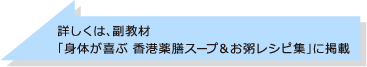 詳しくは、副教材「身体が喜ぶ 香港薬膳スープ＆お粥レシピ集」に掲載