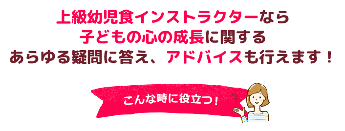 上級幼児食インストラクターなら子どもの心の成長に関するあらゆる疑問に答え、アドバイスも行えます！