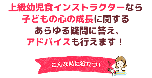 上級幼児食インストラクターなら子どもの心の成長に関するあらゆる疑問に答え、アドバイスも行えます！