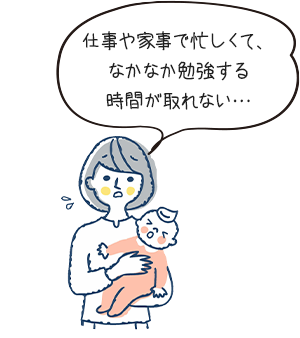 仕事や家事で忙しくて、なかなか勉強する時間が取れない