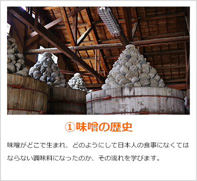 ①味噌の歴史　味噌がどこで生まれ、どのようにして日本人の食事になくてはならない調味料になったのか、その流れを学びます。