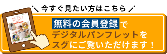 今すぐ見たい方はこちら 無料の会員登録でデジタルパンフレットをスグにご覧いただけます！
