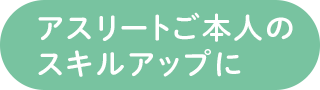 アスリートご本人のスキルアップに