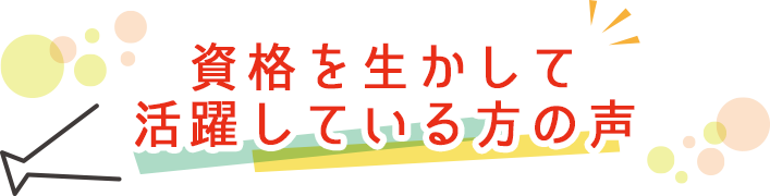 資格を生かして活躍している方の声