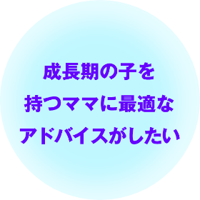 成長期の子を持つママに最適なアドバイスがしたい