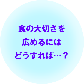 食の大切さを広めるにはどうすれば…？