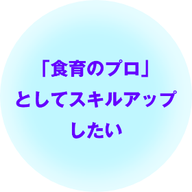 「食育のプロ」としてスキルアップしたい