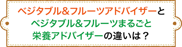 ベジタブル＆フルーツアドバイザーとベジタブル＆フルーツまるごと栄養アドバイザーの違いは？