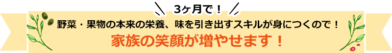 3ヶ月で！野菜・果物の本来の栄養、味を引き出すスキルが身につくので！家族の笑顔が増やせます！