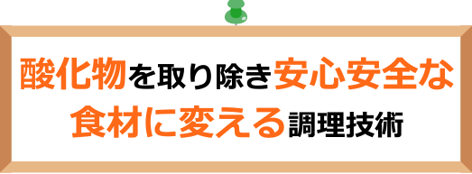 酸化物を取り除き安心安全な食材に変える調理技術