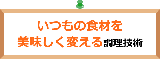 いつもの食材を美味しく変える調理技術