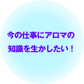 今の仕事にアロマの知識を生かしたい！