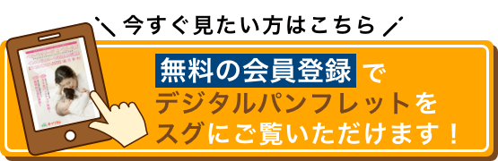 今すぐ見たい方はこちら 無料の会員登録でデジタルパンフレットをスグにご覧いただけます！