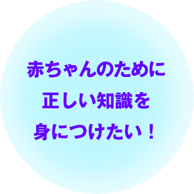 赤ちゃんのために正しい知識を身につけたい！