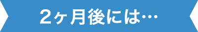 2ヶ月後には…