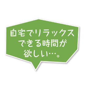 自宅でリラックスできる時間が欲しい…。