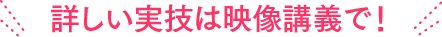 詳しい実技は映像講義で！