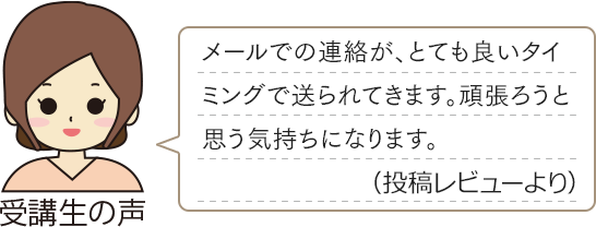 受講生の声　「メールでの連絡が、とても良いタイミングで送られてきます。頑張ろうと思う気持ちになります。（投稿レビューより）」