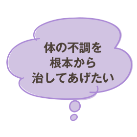 体の不調を根本から治してあげたい