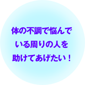 体の不調で悩んでいる周りの人を助けてあげたい！