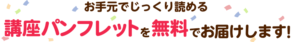 詳しい講座内容をギュッと凝縮した講座パンフレットを無料でお届けします！