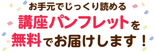 詳しい講座内容をギュッと凝縮した講座パンフレットを無料でお届けします！