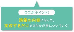 講義の内容に沿って、実践するだけでスキルが身についていく！