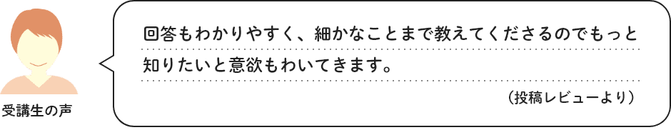 受講生の声　回答もわかりやすく、細かなことまで教えてくださるのでもっと知りたいと意欲もわいてきます。